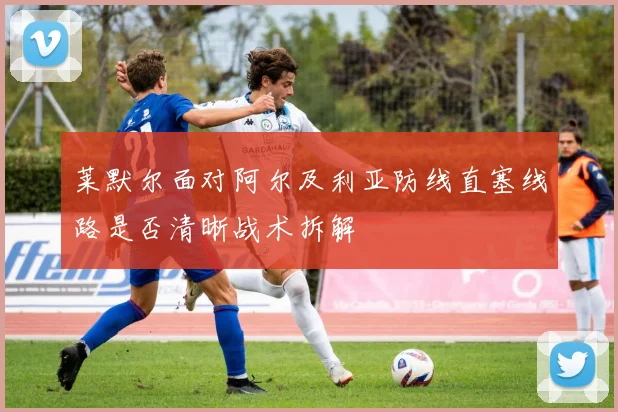 莱默尔面对阿尔及利亚防线直塞线路是否清晰战术拆解