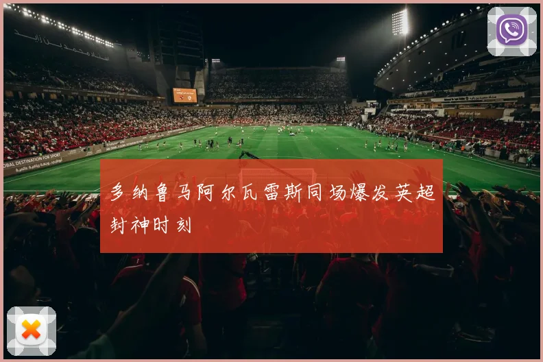 多纳鲁马阿尔瓦雷斯同场爆发英超封神时刻