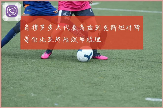 肖穆罗多夫代表乌兹别克斯坦对阵哥伦比亚终结效率梳理