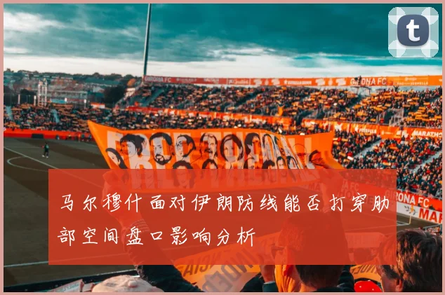 马尔穆什面对伊朗防线能否打穿肋部空间盘口影响分析