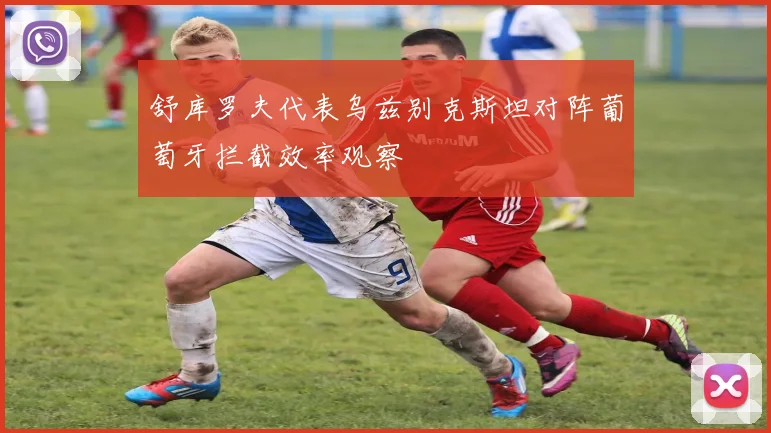 舒库罗夫代表乌兹别克斯坦对阵葡萄牙拦截效率观察