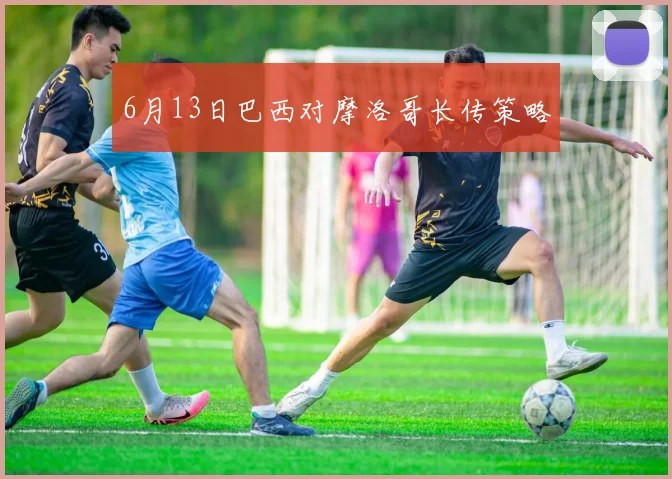 6月13日巴西对摩洛哥长传策略
