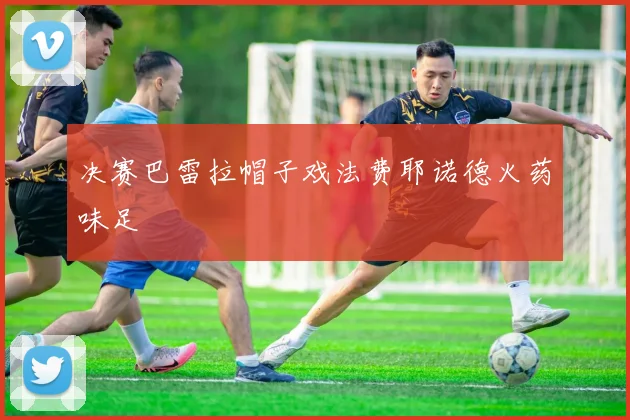 决赛巴雷拉帽子戏法费耶诺德火药味足