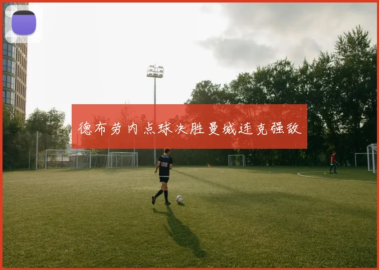 德布劳内点球决胜曼城连克强敌