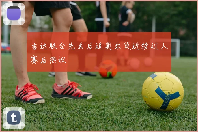 吉达联合先丢后追奥尔莫连续过人赛后热议