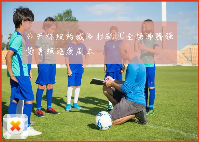 公开杯纽约城洛杉矶FC全场沸腾强势晋级逆袭剧本
