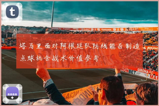 塔马里面对阿根廷队防线能否制造点球机会战术价值参考