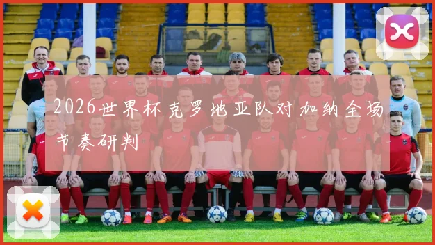 2026世界杯克罗地亚队对加纳全场节奏研判