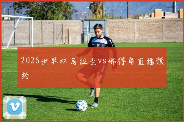 2026世界杯乌拉圭vs佛得角直播预约