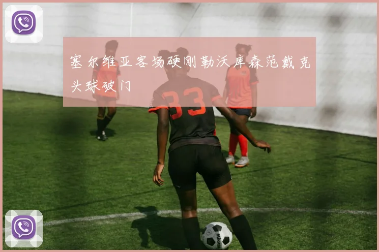 塞尔维亚客场硬刚勒沃库森范戴克头球破门