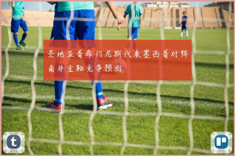 圣地亚哥希门尼斯代表墨西哥对阵南非金靴竞争预测