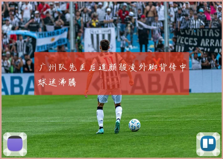 广州队先丢后追颜骏凌外脚背传中球迷沸腾