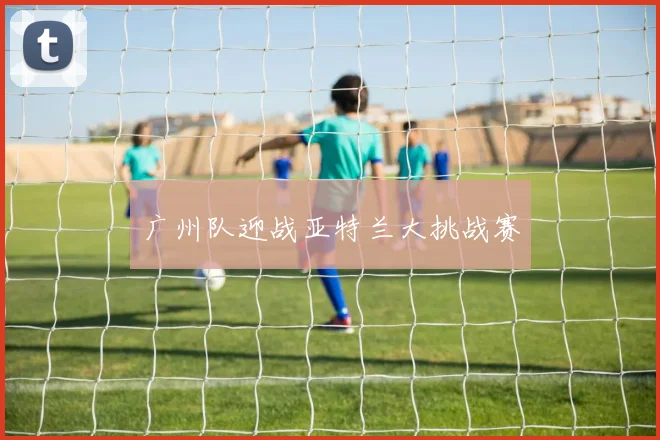 广州队迎战亚特兰大挑战赛