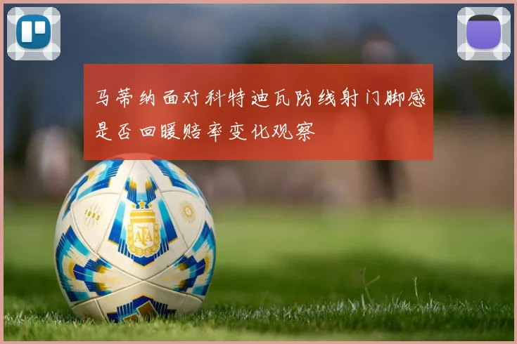 马蒂纳面对科特迪瓦防线射门脚感是否回暖赔率变化观察