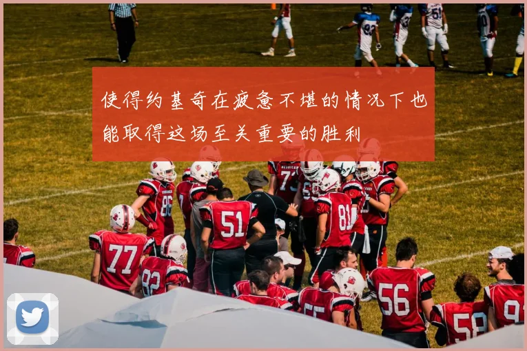 使得约基奇在疲惫不堪的情况下也能取得这场至关重要的胜利