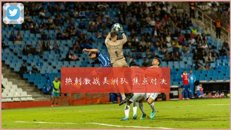 热刺激战美洲队 焦点对决