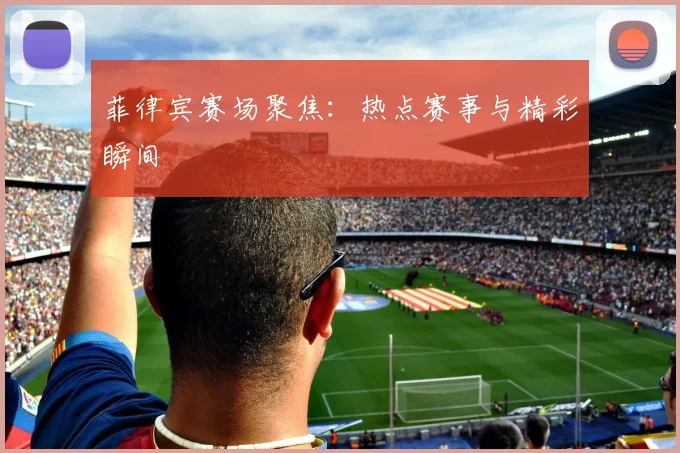 菲律宾赛场聚焦：热点赛事与精彩瞬间