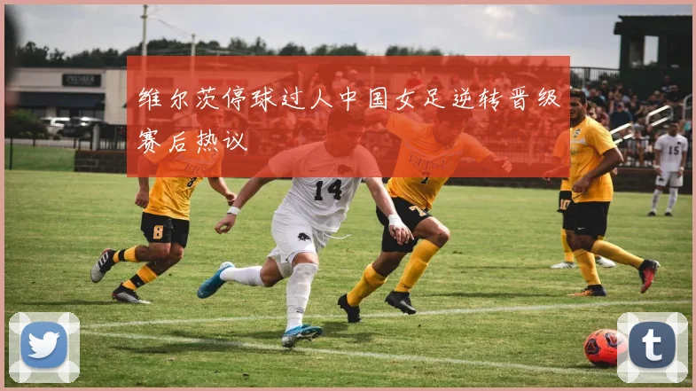 维尔茨停球过人中国女足逆转晋级赛后热议
