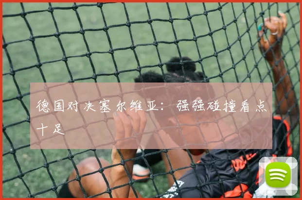 德国对决塞尔维亚:强强碰撞看点十足