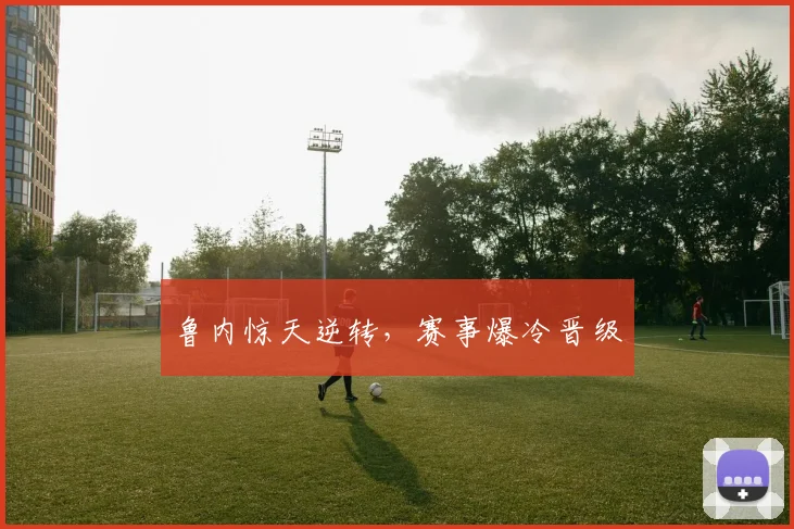鲁内惊天逆转，赛事爆冷晋级