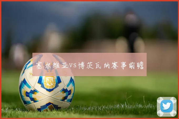 塞尔维亚vs博茨瓦纳赛事前瞻