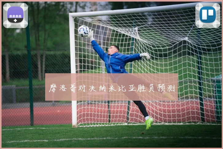 摩洛哥对决纳米比亚胜负预测