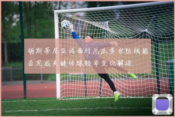 胡斯蒂尼亚诺面对厄瓜多尔防线能否完成关键传球赔率变化解读