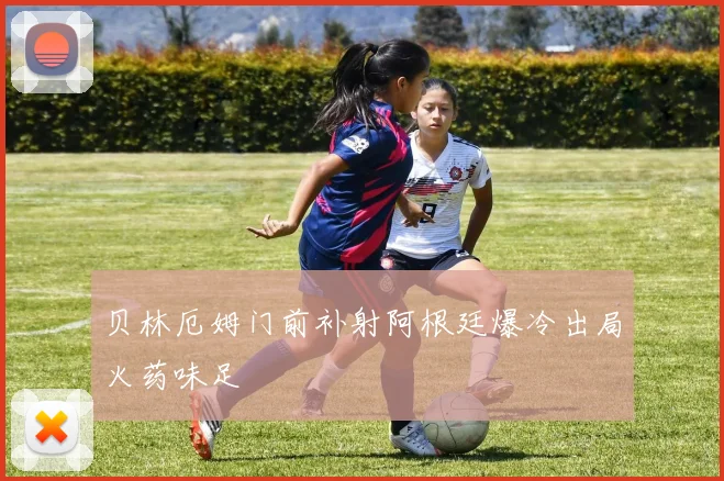 贝林厄姆门前补射阿根廷爆冷出局火药味足
