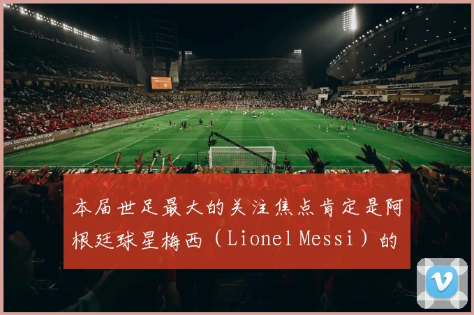 本届世足最大的关注焦点肯定是阿根廷球星梅西(Lionel Messi)的最后一舞