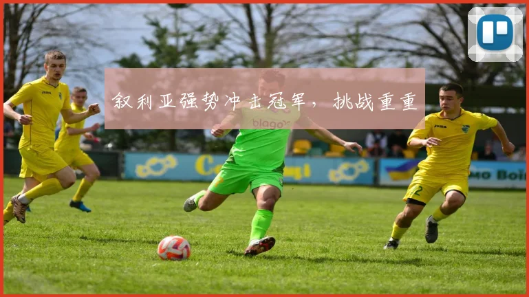 叙利亚强势冲击冠军,挑战重重