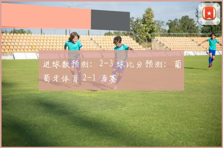 进球数预测:2-3 球比分预测:葡萄牙体育 2-1 马赛