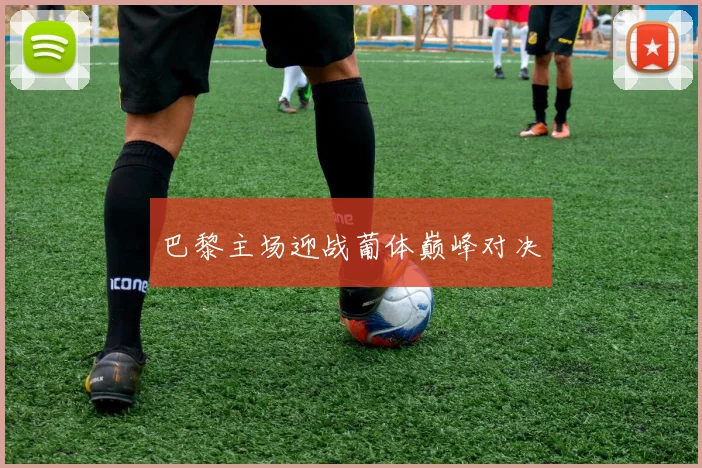 巴黎主场迎战葡体巅峰对决