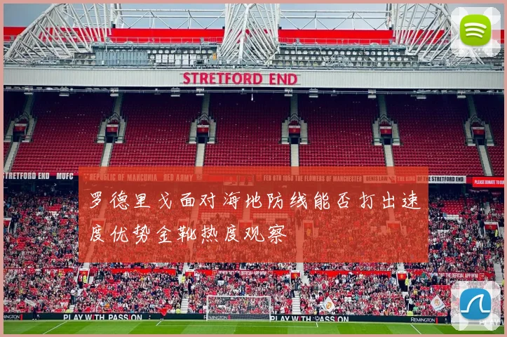 罗德里戈面对海地防线能否打出速度优势金靴热度观察
