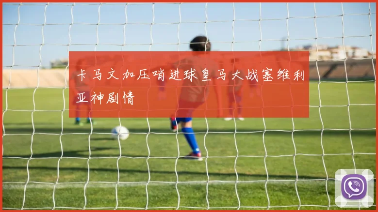 卡马文加压哨进球皇马大战塞维利亚神剧情