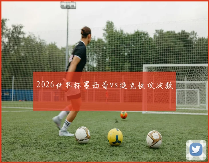 2026世界杯墨西哥vs捷克快攻次数