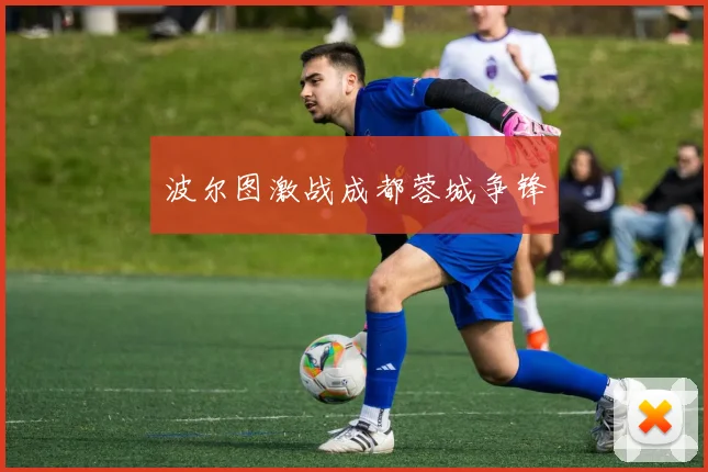 波尔图激战成都蓉城争锋
