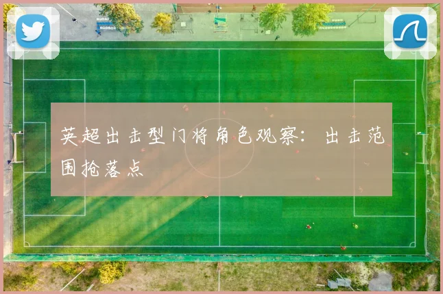 英超出击型门将角色观察：出击范围抢落点