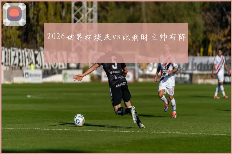 2026世界杯埃及vs比利时主帅布阵