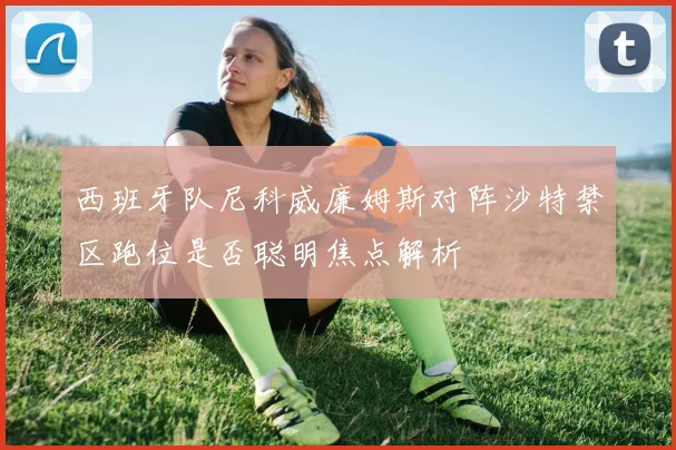 西班牙队尼科威廉姆斯对阵沙特禁区跑位是否聪明焦点解析