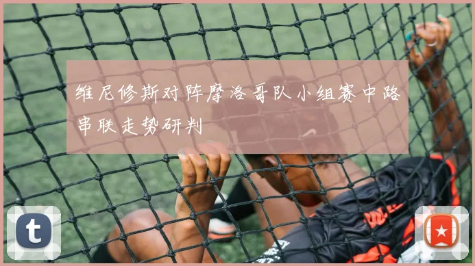 维尼修斯对阵摩洛哥队小组赛中路串联走势研判