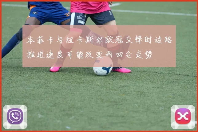 本菲卡与纽卡斯尔欧冠交锋时边路推进速度可能改变两回合走势