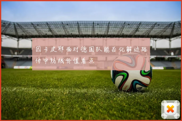 因卡皮耶面对德国队能否化解边路传中防线价值看点