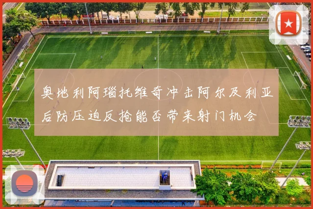 奥地利阿瑙托维奇冲击阿尔及利亚后防压迫反抢能否带来射门机会