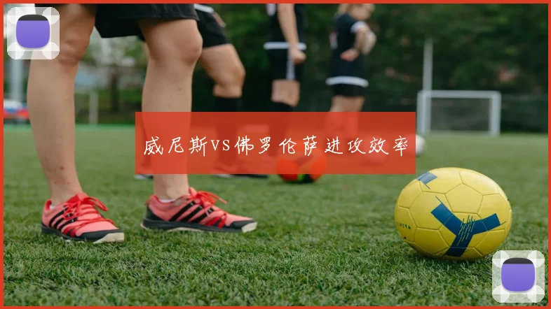 威尼斯vs佛罗伦萨进攻效率