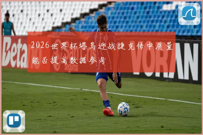 2026世界杯塔乌迎战捷克传中质量能否提高数据参考