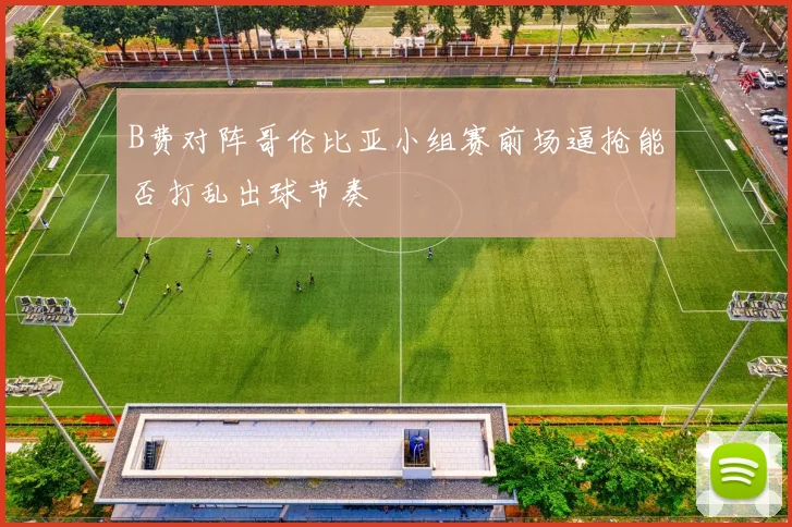 B费对阵哥伦比亚小组赛前场逼抢能否打乱出球节奏