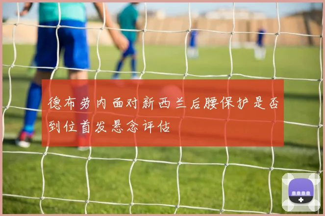 德布劳内面对新西兰后腰保护是否到位首发悬念评估