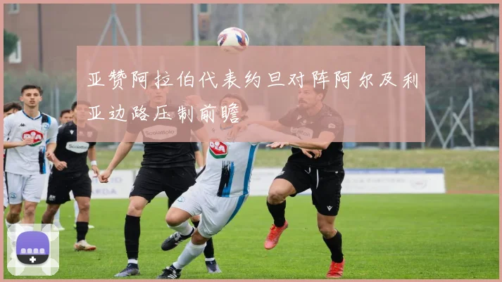 亚赞阿拉伯代表约旦对阵阿尔及利亚边路压制前瞻