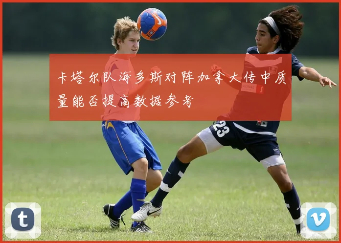 卡塔尔队海多斯对阵加拿大传中质量能否提高数据参考
