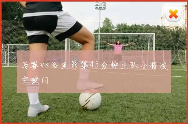 马赛vs洛里昂第45分钟主队小将凌空破门